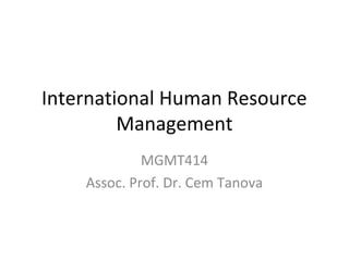 International Human Resource
Management
MGMT414
Assoc. Prof. Dr. Cem Tanova

 