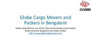 Globe Cargo Movers and
Packers in Bangalore
Globe Cargo Movers one of the most trusted packers and movers
company across Bangalore, Karnataka (India).
http://www.globecargomovers.com
 