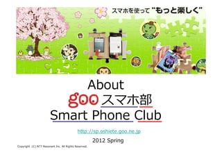 About
                               スマホ部
                        Smart Phone Club
                                             http://sp.oshiete.goo.ne.jp
                                                        2012 Spring
.devreseR sthgiR llA .cnI tnanoseR TTN )C(: thgirypoC
 