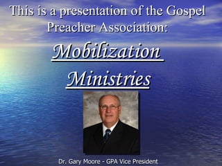 This is a presentation of the Gospel Preacher Association: Mobilization  Ministries Dr. Gary Moore - GPA Vice President 