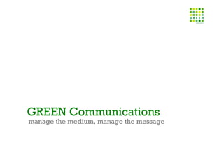 GREEN Communications
manage the medium, manage the message
 