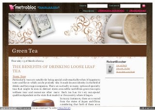 pdfcrowd.comopen in browser PRO version Are you a developer? Try out the HTML to PDF API
Recordarme
Usuario Contraseña
¿Olvidaste tu contraseña? | ¡Regístrate aquí!
[ Reportar este blog ]
Thursday 1 3 of March of 201 4
THE BENEFITS OF DRINKING LOOSE LEAF
TEA
Teasy Teas
Particularly teas are notable for being special and remarkable when it happens to
taste and flav or which can be precisely why it made its own identity in the field of
drinks and bev erages companies. There are actually so many options of specialty
teas that might be seen in distinct stores around the world from green teas up to
wellness teas and numerous other more. Each tea has its v ery own special
qualities dependent on the store that made it or the country where it began.
In many instances, these are created
from the states of Japan and China
considering that both of them are a
RobertBooker
Ver mi Perfil
Libro de Visitas
Suscríbete a mi Feed
Green Tea
 
