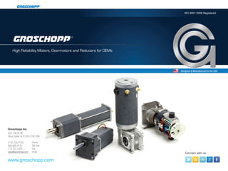 ISO 9001:2008 Registered




    High Reliability Motors, Gearmotors and Reducers for OEMs

                                                      INTRODUCING GROSCHOPP
                                                                     Designed & Manufactured in the USA




Groschopp Inc.
420 15th St. NE
Sioux Center, IA 51250-2100 USA

(712) 722-4135		    Phone
800.829.4135		      Toll Free
712.722.1445		      Fax
sales@groschopp.com	Email                                                Connect with us:

www.groschopp.com
 