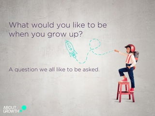 What would you like to be
when you grow up?
A question we all like to be asked.
 
