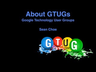 About GTUGs
Google Technology User Groups

         Sean Choe
 