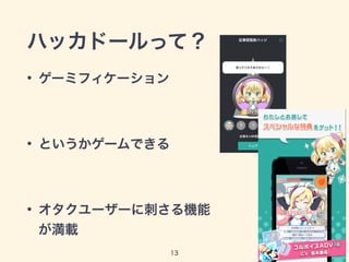 ハッカドールって？ 
• ゲーミフィケーション 
! 
• というかゲームできる 
! 
• オタクユーザーに刺さる機能 
が満載 
13 
 