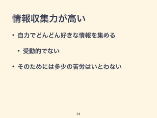 情報収集力が高い 
• 自力でどんどん好きな情報を集める 
• 受動的でない 
• そのためには多少の苦労はいとわない 
24 
 