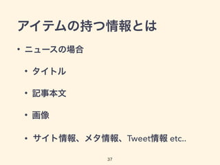 アイテムの持つ情報とは 
• ニュースの場合 
• タイトル 
• 記事本文 
• 画像 
• サイト情報、メタ情報、Tweet情報 etc.. 
37 
 