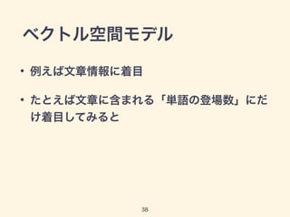 ベクトル空間モデル 
• 例えば文章情報に着目 
• たとえば文章に含まれる「単語の登場数」にだ 
け着目してみると 
38 
 