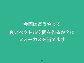今回はどうやって 
良いベクトル空間を作るか？に 
フォーカスを当てます 
41 
 