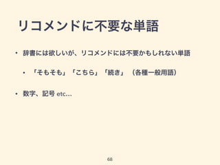 リコメンドに不要な単語 
• 辞書には欲しいが、リコメンドには不要かもしれない単語 
• 「そもそも」「こちら」「続き」 （各種一般用語） 
68 
• 数字、記号 etc… 
 