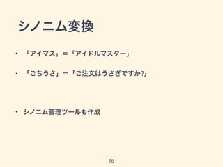 シノニム変換 
• 「アイマス」＝「アイドルマスター」 
• 「ごちうさ」＝「ご注文はうさぎですか?」 
70 
! 
• シノニム管理ツールも作成 
 