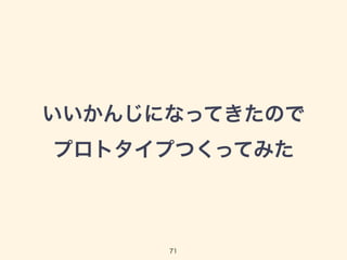 いいかんじになってきたので 
プロトタイプつくってみた 
71 
 