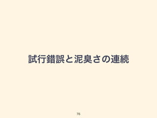 試行錯誤と泥臭さの連続 
76 
 