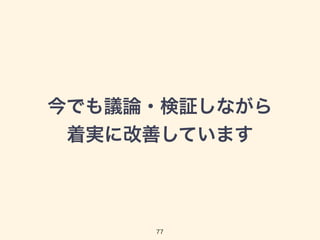 今でも議論・検証しながら 
着実に改善しています 
77 
 