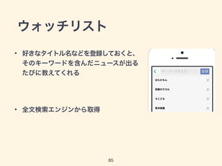ウォッチリスト 
• 好きなタイトル名などを登録しておくと、 
そのキーワードを含んだニュースが出る 
たびに教えてくれる 
85 
! 
• 全文検索エンジンから取得 
 