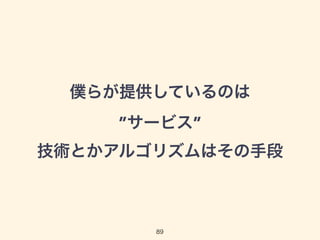 僕らが提供しているのは 
”サービス” 
技術とかアルゴリズムはその手段 
89 
 