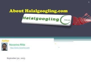 About Halalgoogling.com
September 30 , 2013
1
Author
Noverino Rifai
http://www.noverino.com .
.
 