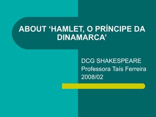 ABOUT ‘HAMLET, O PRÍNCIPE DA DINAMARCA’ DCG SHAKESPEARE Professora Taís Ferreira 2008/02 