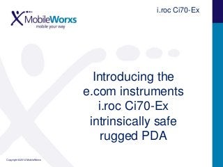 Copyright © 2014 MobileWorxs
Introducing the
e.com instruments
i.roc Ci70-Ex
intrinsically safe
rugged PDA
i.roc Ci70-Ex
 