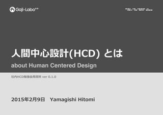 ⼈人間中⼼心設計(HCD)  とは
about Human Centered Design
2015年年2⽉月9⽇日 　Yamagishi  Hitomi
社内HCD勉強会⽤用資料料  ver  0.1.0
 