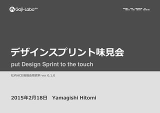 デザインスプリント味⾒見見会
put Design Sprint to the touch
2015年年2⽉月18⽇日 　Yamagishi  Hitomi
社内HCD勉強会⽤用資料料  ver  0.1.0
 