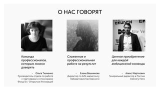 О НАС ГОВОРЯТ
Команда
профессионалов,
которым можно
доверять
Слаженная и
профессиональная
работа на результат
Ценное приобретение
для каждой
амбициозной команды
- Алекс Марткович
Генеральный директор в России
Delivery Hero
- Елена Вешнякова
Директор по b2b маркетингу
Лаборатория Касперского
- Ольга Ткаченко
Руководитель отдела по работе
с партнерами и спонсорами
Фонд Sk / Открытые Инноваций
 