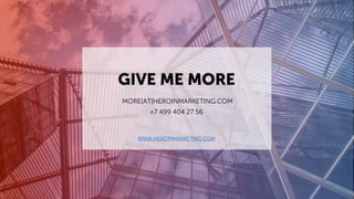 MORE[AT]HEROINMARKETING.COM
+7 499 404 27 56
GIVE ME MORE
WWW.HEROINMARKETING.COM
 