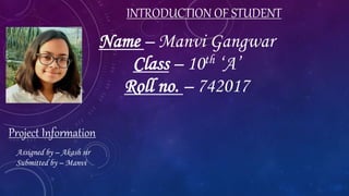 INTRODUCTION OF STUDENT
Name – Manvi Gangwar
Class – 10th ‘A’
Roll no. – 742017
Project Information
Assigned by – Akash sir
Submitted by – Manvi
 