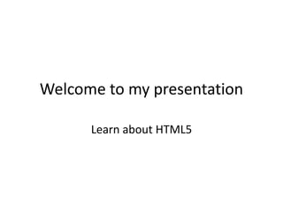 Welcome to my presentation
Learn about HTML5
 