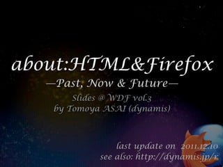 about:HTML&Firefox
   —Past, Now & Future—
        Slides @ WDF vol.3
    by Tomoya ASAI (dynamis)



                 last update on 2011.12.10
             see also: http://dynamis.jp/r
 