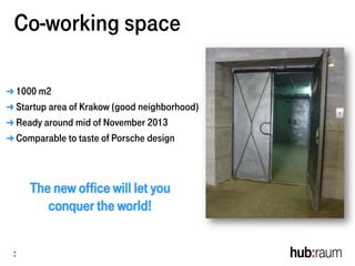 ➜ 1000 m2
➜ Startup area of Krakow (good neighborhood)
➜ Ready around mid of November 2013
➜ Comparable to taste of Porsche design
Co-working space
The new office will let you
conquer the world!
 