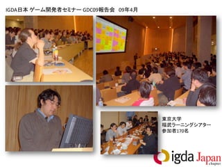 IGDA日本 ゲーム開発者セミナー GDC09報告会 09年4月




                                   東京大学
                                   福武ラーニングシアター
                                   参加者170名
 