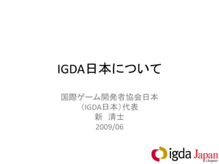 IGDA日本について
国際ゲーム開発者協会日本
  （IGDA日本）代表
      新 清士
      2009/06
 