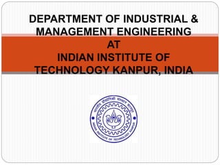 DEPARTMENT OF INDUSTRIAL &
MANAGEMENT ENGINEERING
AT
INDIAN INSTITUTE OF
TECHNOLOGY KANPUR, INDIA
 