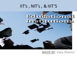 IIT’s , NIT’s , & IIIT’S
MADE BY: Vijay Dewani
 