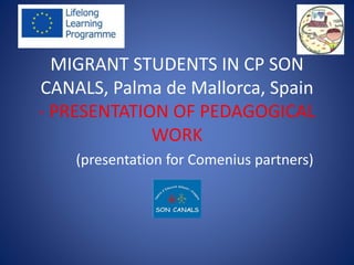 MIGRANT STUDENTS IN CP SON
CANALS, Palma de Mallorca, Spain
- PRESENTATION OF PEDAGOGICAL
WORK
(presentation for Comenius partners)
 
