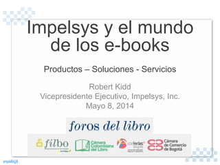 Impelsys y el mundo
de los e-books
Productos – Soluciones - Servicios
Robert Kidd
Vicepresidente Ejecutivo, Impelsys, Inc.
Mayo 8, 2014
 