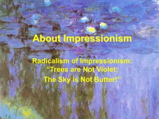 About Impressionism
Radicalism of Impressionism:
“Trees are Not Violet;
The Sky is Not Butter!”
 