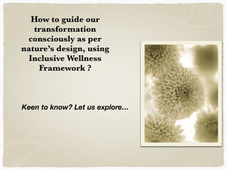 How to guide our
transformation
consciously as per
nature’s design, using
Inclusive Wellness
Framework ?
Keen to know? Let us explore…
 