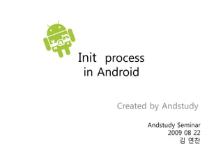 Init process
in Android

       Created by Andstudy

               Andstudy Seminar
                     2009 08 22
                         김 연찬
 