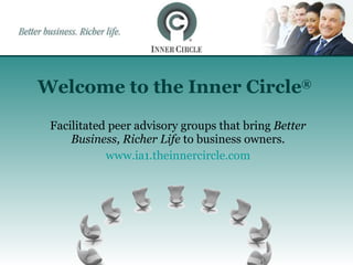 Welcome to the Inner Circle ® Facilitated peer advisory groups that bring  Better Business, Richer Life  to business owners. www.ia1.theinnercircle.com 