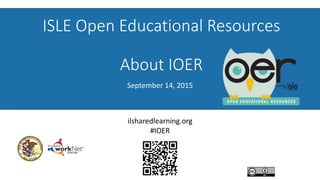 ISLE Open Educational Resources
About IOER
September 14, 2015
ilsharedlearning.org
#IOER
 