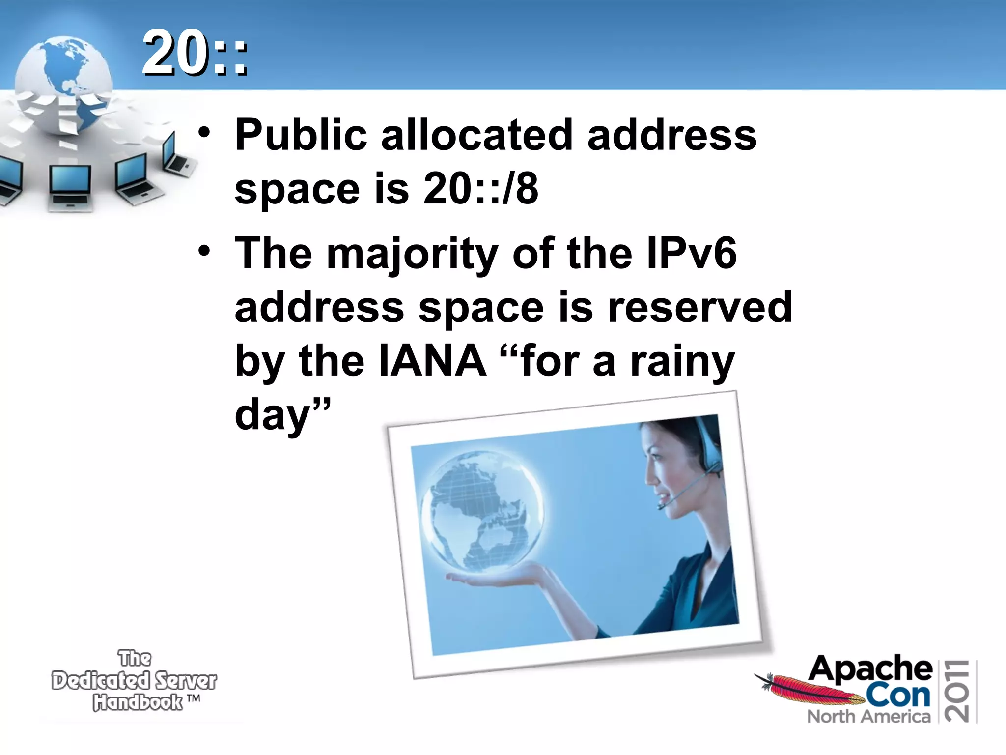 20::
• Public allocated address
space is 20::/8
• The majority of the IPv6
address space is reserved
by the IANA “for a rainy
day”

 