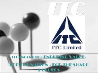 ITC ITC INDIA LTD :  ENDURING   VALUE . FOR THE NAITON . FOR THE SHARE HOLDERS 