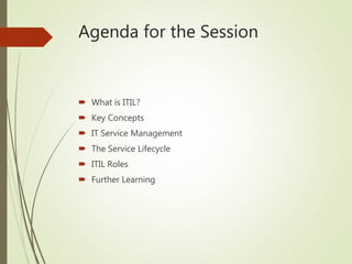 Agenda for the Session
 What is ITIL?
 Key Concepts
 IT Service Management
 The Service Lifecycle
 ITIL Roles
 Further Learning
 