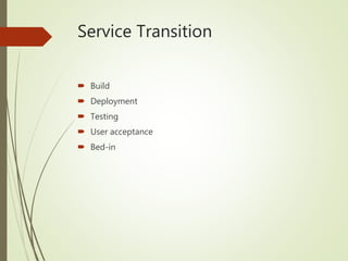 Service Transition
 Build
 Deployment
 Testing
 User acceptance
 Bed-in
 