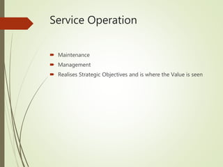 Service Operation
 Maintenance
 Management
 Realises Strategic Objectives and is where the Value is seen
 