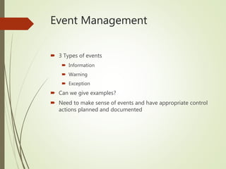 Event Management
 3 Types of events
 Information
 Warning
 Exception
 Can we give examples?
 Need to make sense of events and have appropriate control
actions planned and documented
 