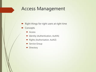 Access Management
 Right things for right users at right time
 Concepts
 Access
 Identity (Authentication, AuthN)
 Rights (Authorisation, AuthZ)
 Service Group
 Directory
 